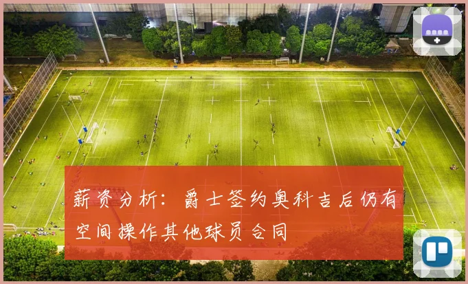 薪资分析：爵士签约奥科吉后仍有空间操作其他球员合同