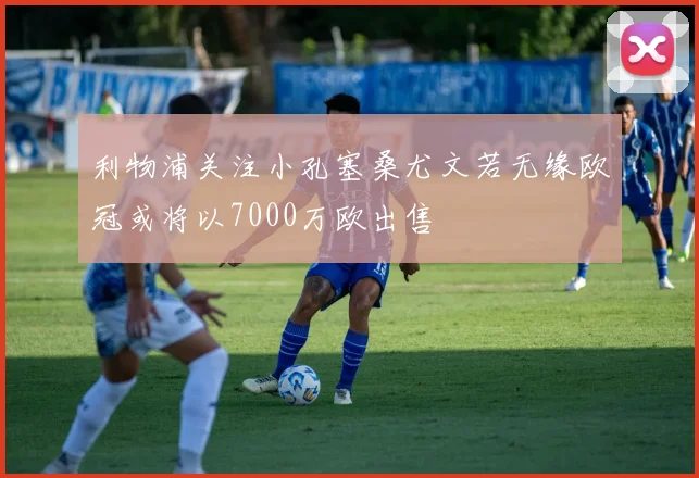 利物浦关注小孔塞桑尤文若无缘欧冠或将以7000万欧出售