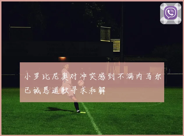 小罗比尼奥对冲突感到不满内马尔已诚恳道歉寻求和解