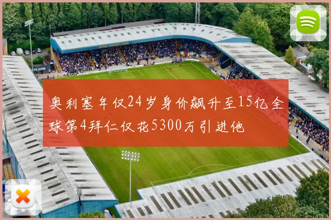 奥利塞年仅24岁身价飙升至15亿全球第4拜仁仅花5300万引进他