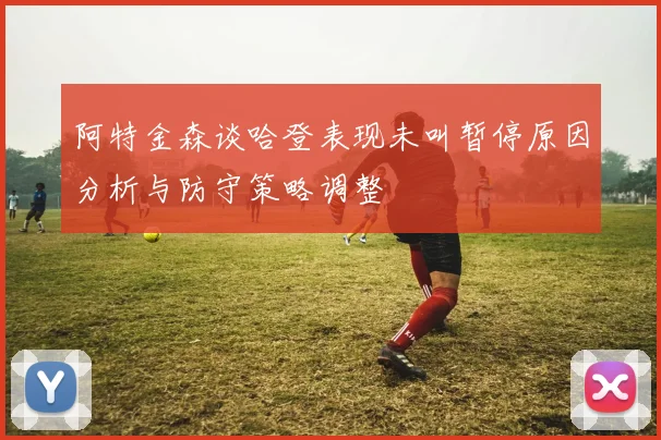阿特金森谈哈登表现未叫暂停原因分析与防守策略调整