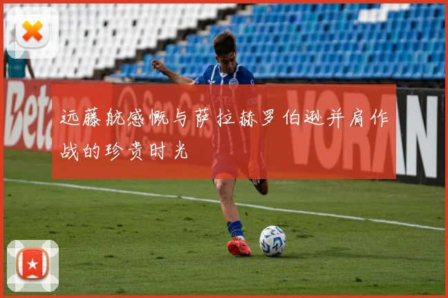 远藤航感慨与萨拉赫罗伯逊并肩作战的珍贵时光