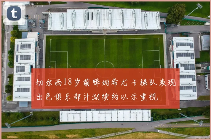 切尔西18岁前锋姆希尤卡梯队表现出色俱乐部计划续约以示重视