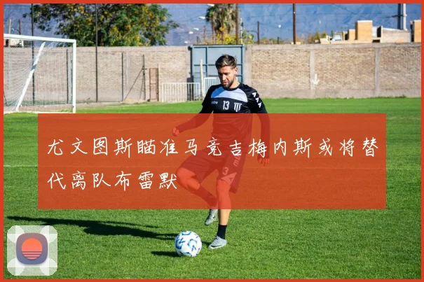 尤文图斯瞄准马竞吉梅内斯或将替代离队布雷默