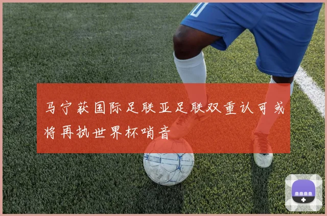 马宁获国际足联亚足联双重认可或将再执世界杯哨音