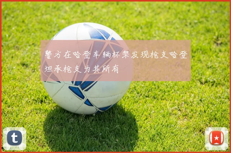 警方在哈登车辆杯架发现枪支哈登坦承枪支为其所有