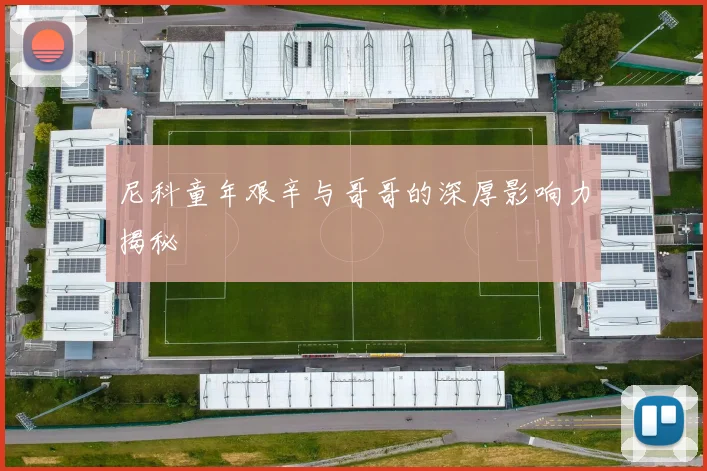 尼科童年艰辛与哥哥的深厚影响力揭秘