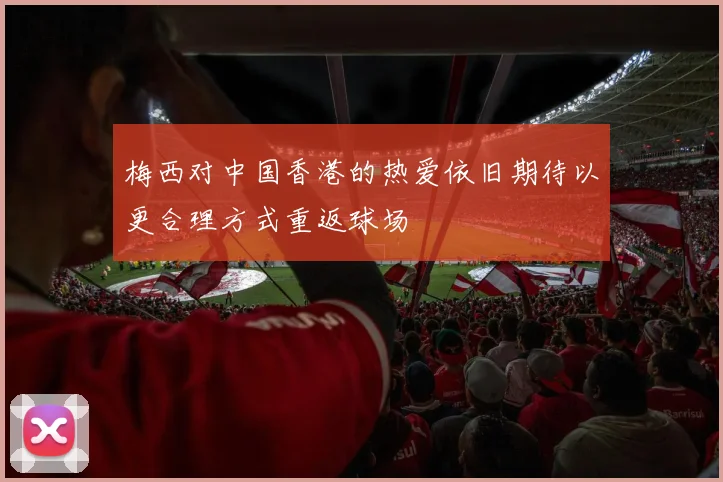 梅西对中国香港的热爱依旧期待以更合理方式重返球场