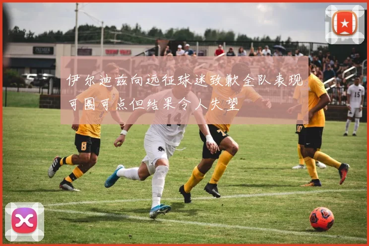 伊尔迪兹向远征球迷致歉全队表现可圈可点但结果令人失望