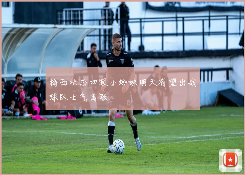 梅西状态回暖小蜘蛛明天有望出战球队士气高涨