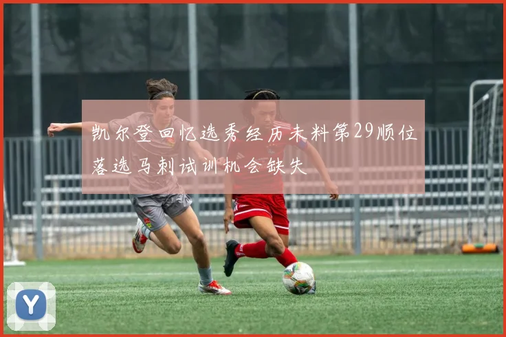 凯尔登回忆选秀经历未料第29顺位落选马刺试训机会缺失